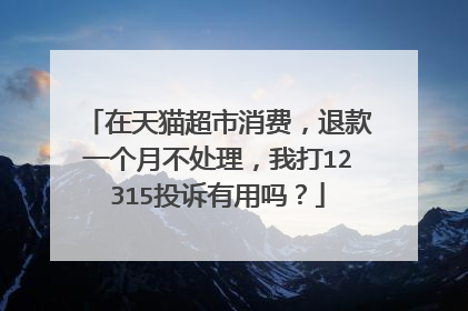 在天猫超市消费，退款一个月不处理，我打12315投诉有用吗？