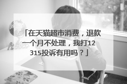 在天猫超市消费,退款一个月不处理,我打12315投诉有用吗?