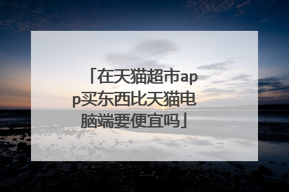 在天猫超市app买东西比天猫电脑端要便宜吗