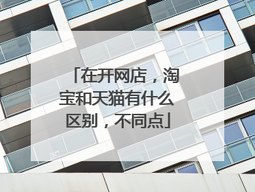 在开网店,淘宝和天猫有什么区别,不同点
