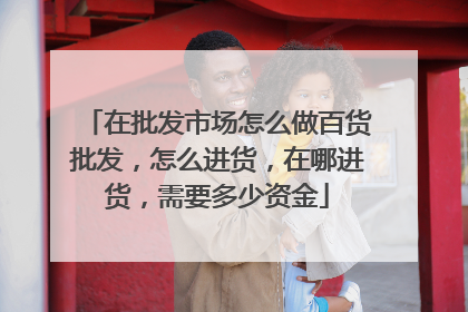在批发市场怎么做百货批发,怎么进货,在哪进货,需要多少资金