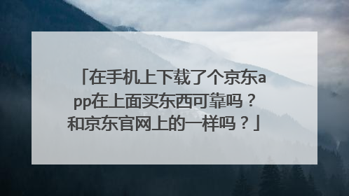 在手机上下载了个京东app在上面买东西可靠吗?和京东官网上的一样吗?