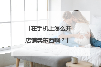 在手机上怎么开店铺卖东西啊?