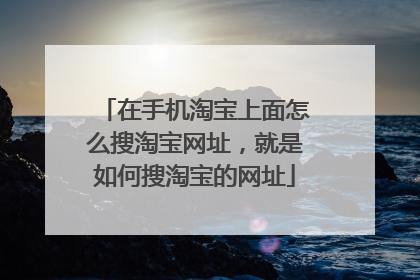 在手机淘宝上面怎么搜淘宝网址，就是如何搜淘宝的网址