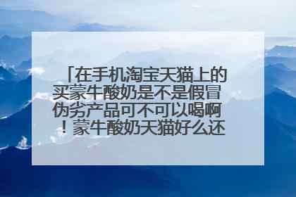 在手机淘宝天猫上的买蒙牛酸奶是不是假冒伪劣产品可不可以喝啊!蒙牛酸奶天猫好么还是淘宝上好想知道。