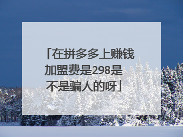 在拼多多上赚钱加盟费是298是不是骗人的呀