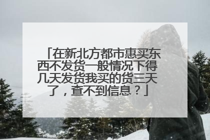 在新北方都市惠买东西不发货一般情况下得几天发货我买的货三天了,查不到信息?