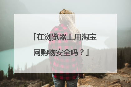 在浏览器上用淘宝网购物安全吗?
