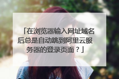 在浏览器输入网址域名后总是自动跳到阿里云服务器的登录页面？