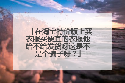 在淘宝特价版上买衣服买便宜的衣服他给不给发货呀这是不是个骗子呀?