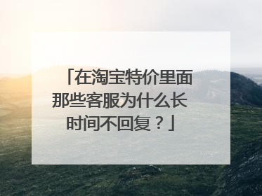 在淘宝特价里面那些客服为什么长时间不回复?