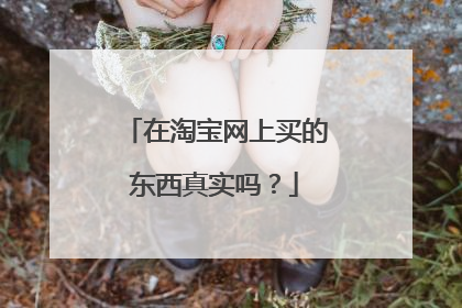 在淘宝网上买的东西真实吗?
