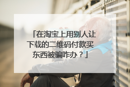 在淘宝上用别人让下载的二维码付款买东西被骗咋办？