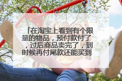 在淘宝上看到有个限量的物品,预付款付了,过后商品卖完了,到时候再付尾款还能买到这个物品吗