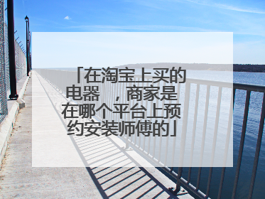 在淘宝上买的电器 ,商家是在哪个平台上预约安装师傅的