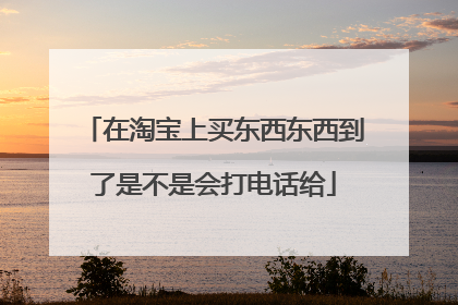 在淘宝上买东西东西到了是不是会打电话给