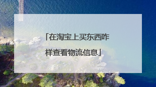 在淘宝上买东西咋样查看物流信息