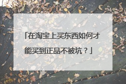 在淘宝上买东西如何才能买到正品不被坑?