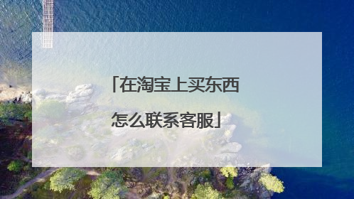 在淘宝上买东西怎么联系客服