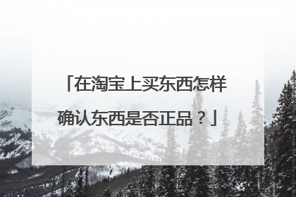 在淘宝上买东西怎样确认东西是否正品?