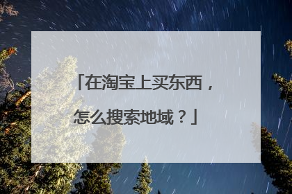 在淘宝上买东西,怎么搜索地域?