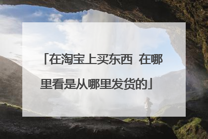 在淘宝上买东西 在哪里看是从哪里发货的