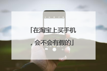 在淘宝上买手机,会不会有假的