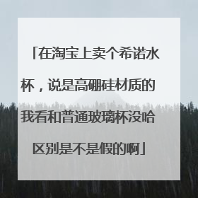 在淘宝上卖个希诺水杯,说是高硼硅材质的我看和普通玻璃杯没哈区别是不是假的啊