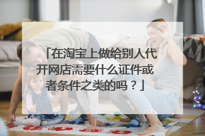 在淘宝上做给别人代开网店需要什么证件或者条件之类的吗?