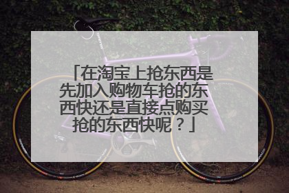 在淘宝上抢东西是先加入购物车抢的东西快还是直接点购买抢的东西快呢?