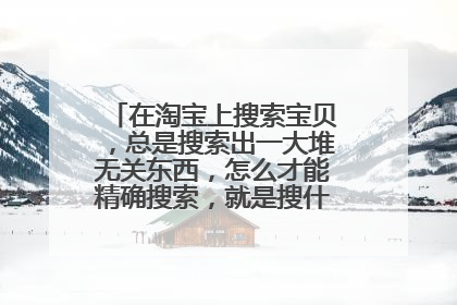 在淘宝上搜索宝贝,总是搜索出一大堆无关东西,怎么才能精确搜索,就是搜什么就出来什么?