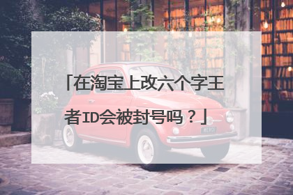 在淘宝上改六个字王者ID会被封号吗?