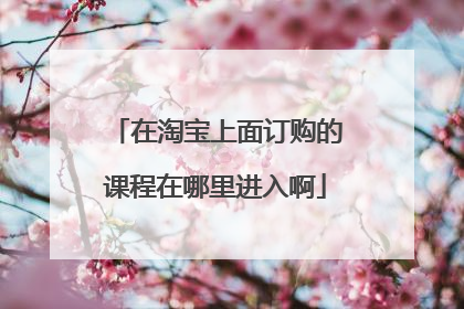 在淘宝上面订购的课程在哪里进入啊