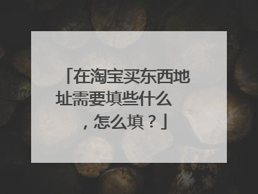 在淘宝买东西地址需要填些什么 ，怎么填？