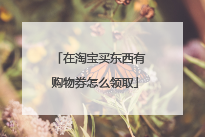 在淘宝买东西有购物券怎么领取