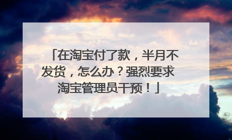 在淘宝付了款,半月不发货,怎么办?强烈要求淘宝管理员干预!