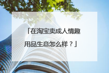 在淘宝卖成人情趣用品生意怎么样?