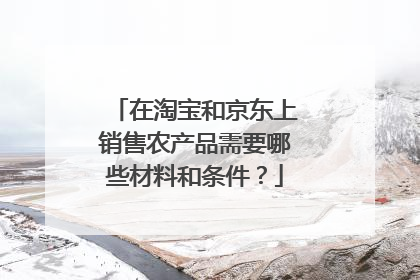 在淘宝和京东上销售农产品需要哪些材料和条件?