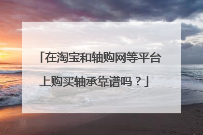 在淘宝和轴购网等平台上购买轴承靠谱吗?