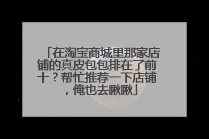 在淘宝商城里那家店铺的真皮包包排在了前十？帮忙推荐一下店铺，俺也去瞅瞅