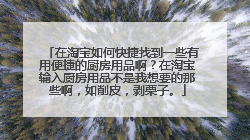 在淘宝如何快捷找到一些有用便捷的厨房用品啊?在淘宝输入厨房用品不是我想要的那些啊,如削皮,剥栗子。