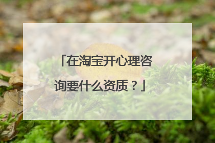 在淘宝开心理咨询要什么资质?