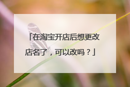 在淘宝开店后想更改店名了,可以改吗?