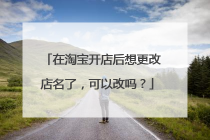 在淘宝开店后想更改店名了,可以改吗?
