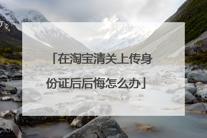 在淘宝清关上传身份证后后悔怎么办