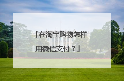 在淘宝购物怎样用微信支付？