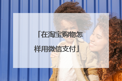 在淘宝购物怎样用微信支付