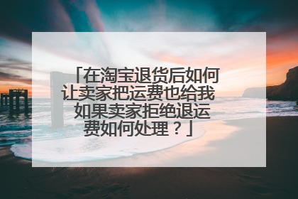 在淘宝退货后如何让卖家把运费也给我 如果卖家拒绝退运费如何处理?