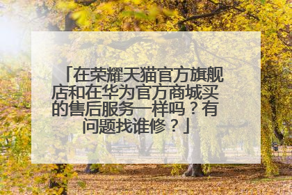 在荣耀天猫官方旗舰店和在华为官方商城买的售后服务一样吗?有问题找谁修?