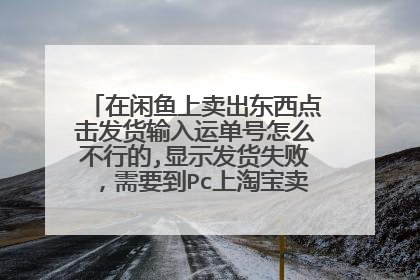 在闲鱼上卖出东西点击发货输入运单号怎么不行的,显示发货失败,需要到Pc上淘宝卖家中心物流管理地址